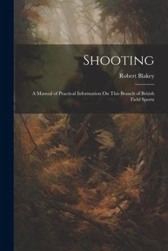 Shooting: A Manual of Practical Information On This Branch of British Field Sports - Blakey, Robert