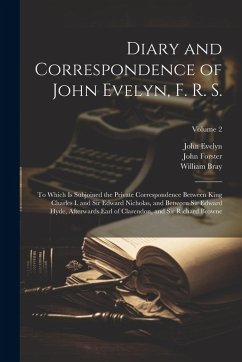 Diary and Correspondence of John Evelyn, F. R. S.: To Which Is Subjoined the Private Correspondence Between King Charles I. and Sir Edward Nicholas, a - Forster, John; Evelyn, John; Bray, William