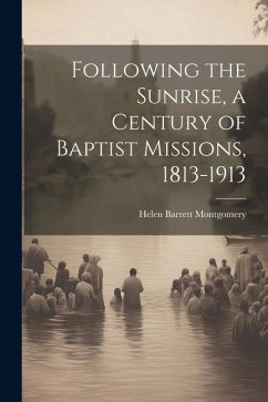 Following the Sunrise, a Century of Baptist Missions, 1813-1913 - Montgomery, Helen Barrett