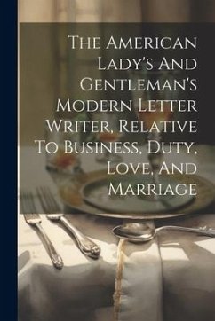 The American Lady's And Gentleman's Modern Letter Writer, Relative To Business, Duty, Love, And Marriage - Anonymous