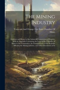 The Mining Industry: Evidence and Report of the Industrial Commission of Enquiry, With an Appendix Containing the Letter of the Chamber of