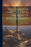 The Church Of Christ Viewed In The Midst Of Rival Claimants The Church Of Christ Viewed In The Midst Of Rival Claimants