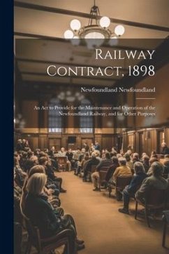 Railway Contract, 1898: An Act to Provide for the Maintenance and Operation of the Newfoundland Railway, and for Other Purposes - Newfoundland, Newfoundland