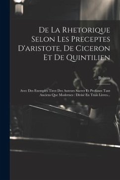 Cover De La Rhetorique Selon Les Preceptes D'aristote, De Ciceron Et De Quintilien: Avec Des Exemples Tirez Des Auteurs Sacrez Et Profanes Tant Anciens Que