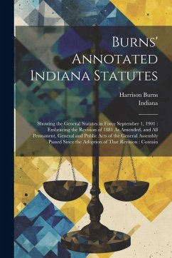 Burns' Annotated Indiana Statutes: Showing the General Statutes in Force September 1, 1901: Embracing the Revision of 1881 As Amended, and All Permane - Indiana; Burns, Harrison