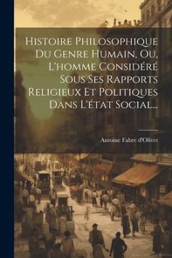 Histoire Philosophique Du Genre Humain, Ou, L'homme Considéré Sous Ses Rapports Religieux Et Politiques Dans L'état Social... - D'Olivet, Antoine Fabre