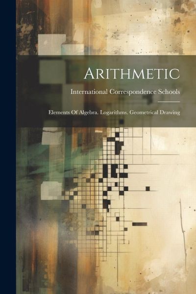 Arithmetic: Elements Of Algebra. Logarithms. Geometrical Drawing Arithmetic: Elements Of Algebra. Logarithms. Geometrical Drawing