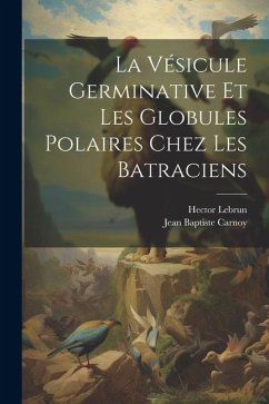 La Vésicule Germinative Et Les Globules Polaires Chez Les Batraciens - Carnoy, Jean Baptiste; Lebrun, Hector