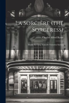 La Sorcière (the Sorceress): Drame En Cinq Actes De Victorien Sardou - Byrne, Charles Alfred