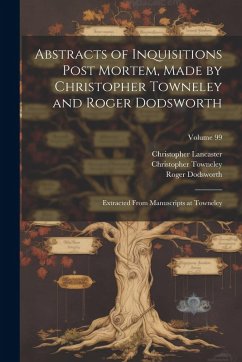 Cover Abstracts of Inquisitions Post Mortem, Made by Christopher Towneley and Roger Dodsworth: Extracted From Manuscripts at Towneley; Volume 99