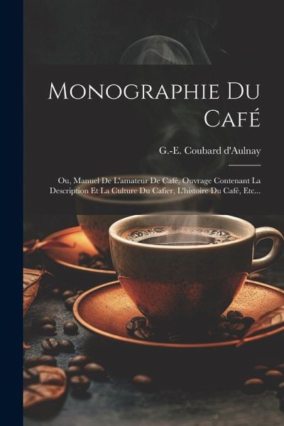 Monographie Du Café: Ou, Manuel De L'amateur De Café, Ouvrage Contenant La Description Et La Culture Du Cafier, L'histoire Du Café, Etc... Monographie Du Café: Ou, Manuel De L'amateur De Café, Ouvrage Contenant La Description Et La Culture Du Cafier, L'histoire Du Café, Etc...
