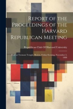 Report of the Proceedings of the Harvard Republican Meeting: Held at Tremont Temple, Boston, Friday Evening, November 2, 1888