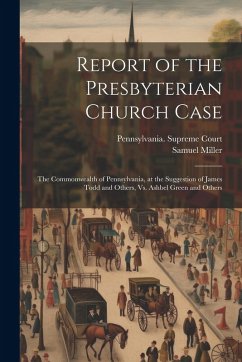 Report of the Presbyterian Church Case: The Commonwealth of Pennsylvania, at the Suggestion of James Todd and Others, Vs. Ashbel Green and Others - Miller, Samuel