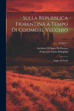 Sulla Repubblica Fiorentina a Tempo Di Cosimo Il Vecchio: Saggio Di Studii; Volume 1 - Firenze, Archivio Di Stato Di; Pellegrini, Francesco Carlo