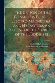 The Unison of the Conscious Force ... Electro-magnetism and Hypnotism. An Outline of the Secret of the Buddhists ..