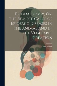 Epidemiology, Or, the Remote Cause of Epidemic Diseases in the Animal and in the Vegetable Creation - Parkin, John