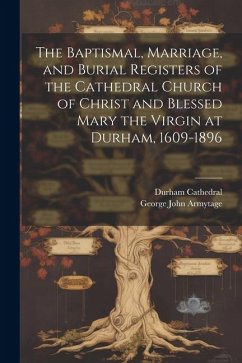 The Baptismal, Marriage, and Burial Registers of the Cathedral Church of Christ and Blessed Mary the Virgin at Durham, 1609-1896 - Armytage, George John; Cathedral, Durham