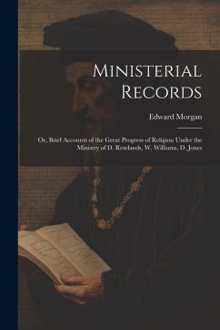 Ministerial Records: Or, Brief Accounts of the Great Progress of Religion Under the Ministry of D. Rowlands, W. Williams, D. Jones - Morgan, Edward