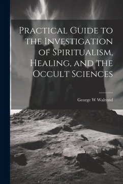 Practical Guide to the Investigation of Spiritualism, Healing, and the Occult Sciences - Walrond, George W.