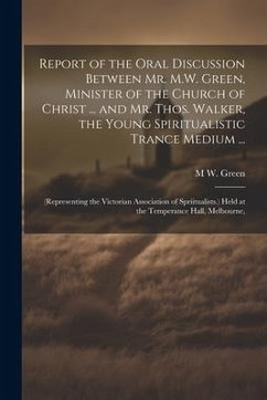 Report of the Oral Discussion Between Mr. M.W. Green, Minister of the Church of Christ ... and Mr. Thos. Walker, the Young Spiritualistic Trance Mediu - Green, M. W.