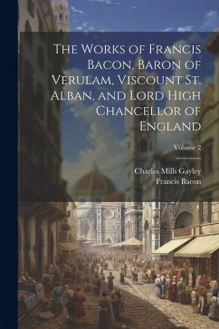 The Works of Francis Bacon, Baron of Verulam, Viscount St. Alban, and Lord High Chancellor of England; Volume 2 - Bacon, Francis; Gayley, Charles Mills