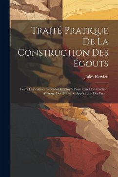 Traité Pratique De La Construction Des Égouts: Leurs Disposition, Procédés Employés Pour Leur Construction, Métrage Des Travaux, Application Des Prix - Hervieu, Jules