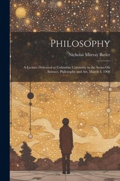 Philosophy: A Lecture Delivered at Columbia University in the Series On Science, Philosophy and Art, March 4, 1908 - Butler, Nicholas Murray