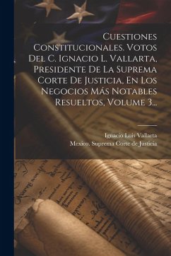 Cuestiones Constitucionales. Votos Del C. Ignacio L. Vallarta, Presidente De La Suprema Corte De Justicia, En Los Negocios Más Notables Resueltos, Vol - Vallarta, Ignacio Luis