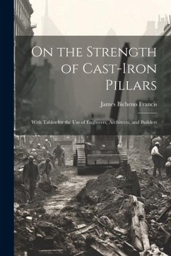 On the Strength of Cast-Iron Pillars: With Tables for the Use of Engineers, Architects, and Builders - Francis, James Bicheno