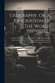 Geography, Or, A Description Of The World: In Three Parts ... Accompanied With An Atlas: To Which Is Aded An Easy Method Of Constructing Maps Illustra