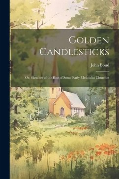 Golden Candlesticks: Or, Sketches of the Rise of Some Early Methodist Churches - Bond, John