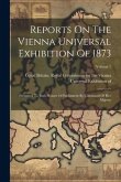 Reports On The Vienna Universal Exhibition Of 1873: Presented To Both Houses Of Parliament By Command Of Her Majesty; Volume 1