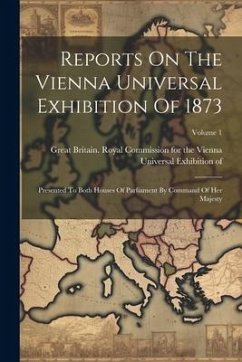 Reports On The Vienna Universal Exhibition Of 1873: Presented To Both Houses Of Parliament By Command Of Her Majesty; Volume 1