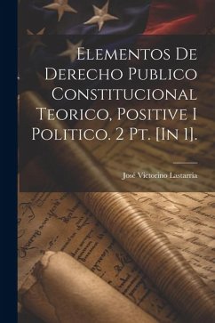 Elementos De Derecho Publico Constitucional Teorico, Positive I Politico. 2 Pt. [In 1]. - Lastarria, José Victorino