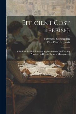 Efficient Cost Keeping: A Study of the Most Effective Applications of Cost Keeping Principles to Certain Types of Management - Corporation, Burroughs; St Lewis, Elias Elmo