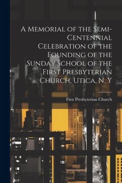 A Memorial of the Semi-Centennial Celebration of the Founding of the Sunday School of the First Presbyterian Church, Utica, N. Y - Church, First Presbyterian