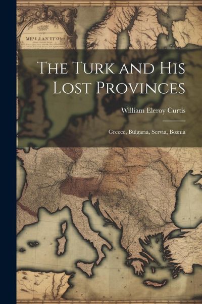 The Turk and His Lost Provinces: Greece, Bulgaria, Servia, Bosnia