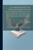 A Compendium Of The Chief Doctrines Of The True Christian Religion As Revealed In The Writings Of Emanuel Swedenborg: Which Are Annexed, A Few Extract