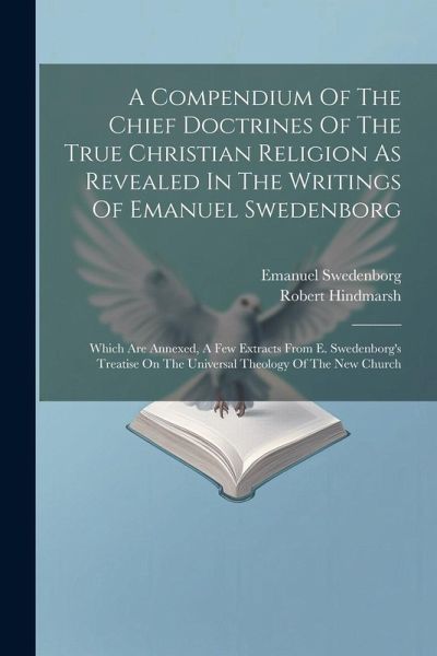 A Compendium Of The Chief Doctrines Of The True Christian Religion As Revealed In The Writings Of Emanuel Swedenborg: Which Are Annexed, A Few Extract A Compendium Of The Chief Doctrines Of The True Christian Religion As Revealed In The Writings Of Emanuel Swedenborg: Which Are Annexed, A Few Extract