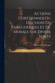 Actions Chrétiennes Ou Discours De Panégyriques Et De Morale Sur Divers Sujets