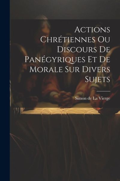 Actions Chrétiennes Ou Discours De Panégyriques Et De Morale Sur Divers Sujets Actions Chrétiennes Ou Discours De Panégyriques Et De Morale Sur Divers Sujets