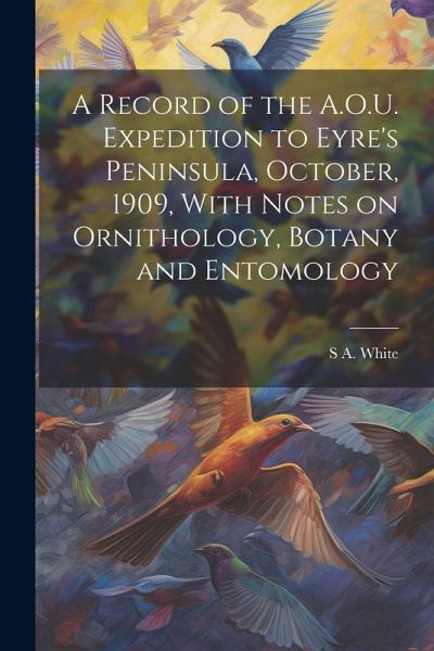 A Record of the A.O.U. Expedition to Eyre's Peninsula, October, 1909, With Notes on Ornithology, Botany and Entomology A Record of the A.O.U. Expedition to Eyre's Peninsula, October, 1909, With Notes on Ornithology, Botany and Entomology