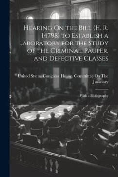 Hearing On the Bill (H. R. 14798) to Establish a Laboratory for the Study of the Criminal, Pauper, and Defective Classes: With a Bibliography