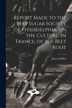 Report Made to the Beet Sugar Society of Philadelphia, on the Culture, in France, of the Beet Root - Pedder, James