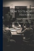 How To Teach History; A Manual Of Suggestions For The Teacher How To Teach History; A Manual Of Suggestions For The Teacher