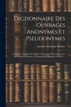 Dictionnaire Des Ouvrages Anonymes Et Pseudonymes: Composés, Traduits Ou Publiés En Français Et En Latin, Avec Les Noms Des Auteurs, Traducteurs Et Éd - Barbier, Antoine-Alexandre