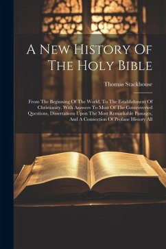 A New History Of The Holy Bible: From The Beginning Of The World, To The Establishment Of Christianity. With Answers To Most Of The Controverted Quest - Stackhouse, Thomas