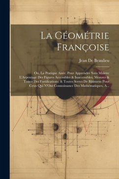 La Géométrie Françoise: Ou, La Pratique Aisée. Pour Apprendre Sans Maistre L'Arpentage Des Figures Accessibles & Inaccessibles, Mesures & Tois - De Beaulieu, Jean