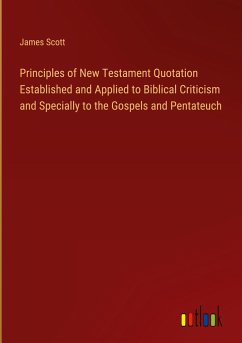 Principles of New Testament Quotation Established and Applied to Biblical Criticism and Specially to the Gospels and Pentateuch - Scott, James