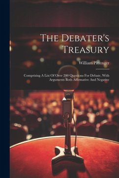 The Debater's Treasury: Comprising A List Of Over 200 Questions For Debate, With Arguments Both Affirmative And Negative - Pittenger, William